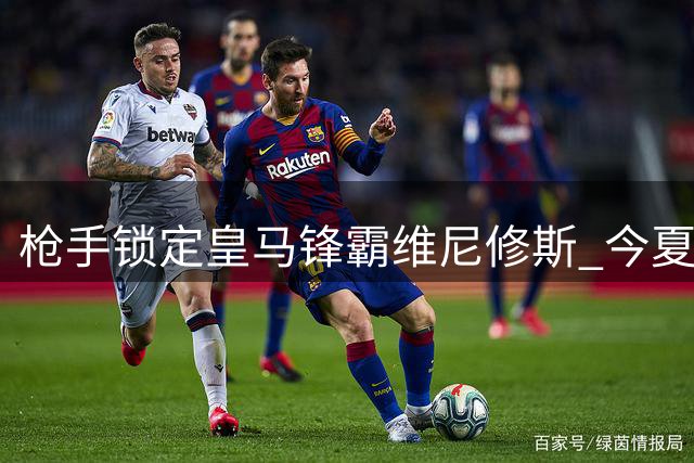 枪手锁定皇马锋霸维尼修斯 今夏或成唯一潜在买家
